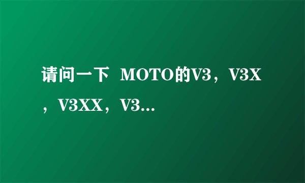 请问一下  MOTO的V3，V3X，V3XX，V3I，V3IE这几款的区别