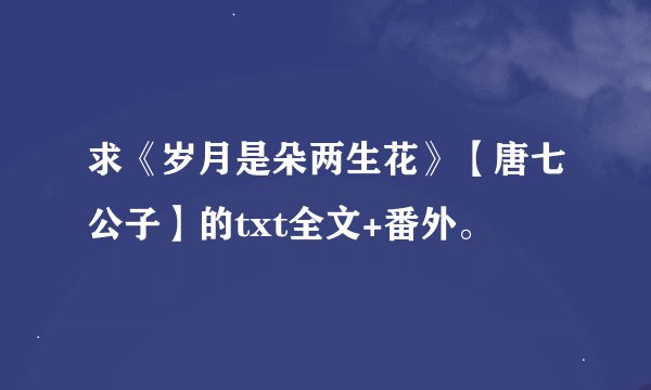 求《岁月是朵两生花》【唐七公子】的txt全文+番外。