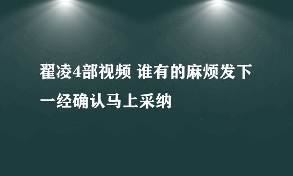 翟凌4部视频 谁有的麻烦发下 一经确认马上采纳