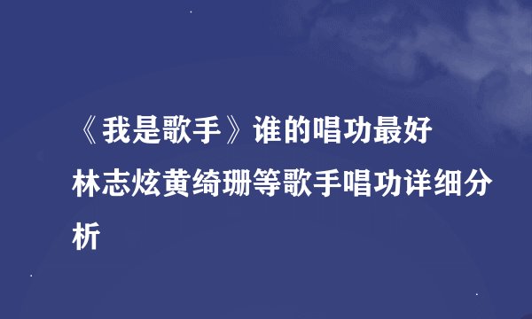 《我是歌手》谁的唱功最好 林志炫黄绮珊等歌手唱功详细分析