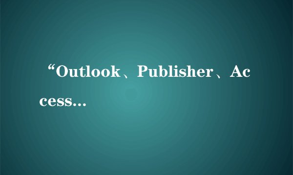 “Outlook、Publisher、Access、Infopath”分别是什么办公软件啊？“Photoshop”属不属于Office办公软件呢