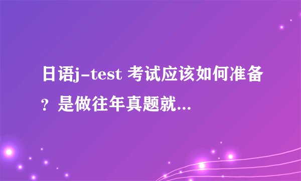 日语j-test 考试应该如何准备？是做往年真题就可以了吗