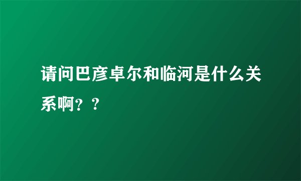 请问巴彦卓尔和临河是什么关系啊？?