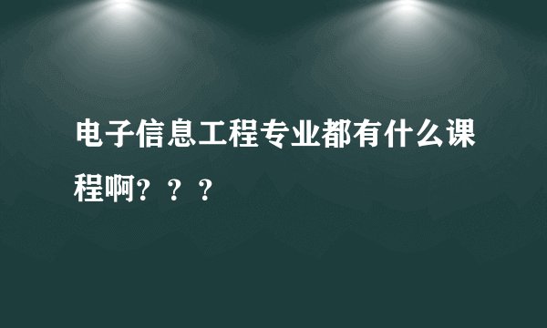 电子信息工程专业都有什么课程啊？？？