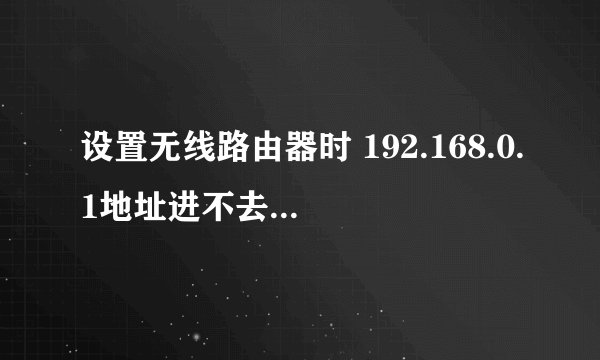 设置无线路由器时 192.168.0.1地址进不去的操作办法