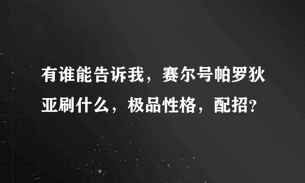 有谁能告诉我，赛尔号帕罗狄亚刷什么，极品性格，配招？