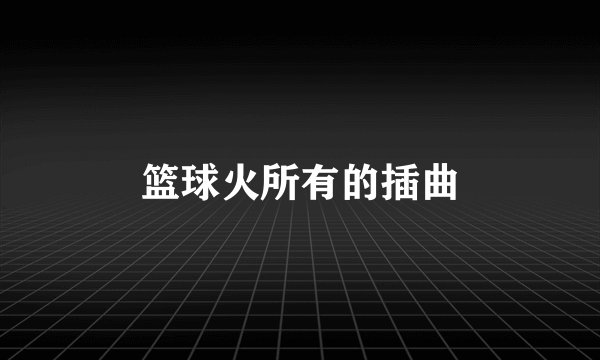 篮球火所有的插曲