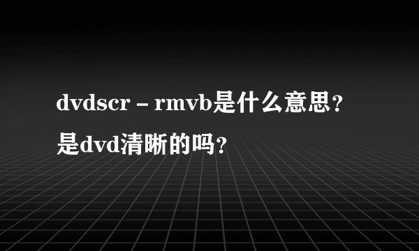 dvdscr－rmvb是什么意思？是dvd清晰的吗？