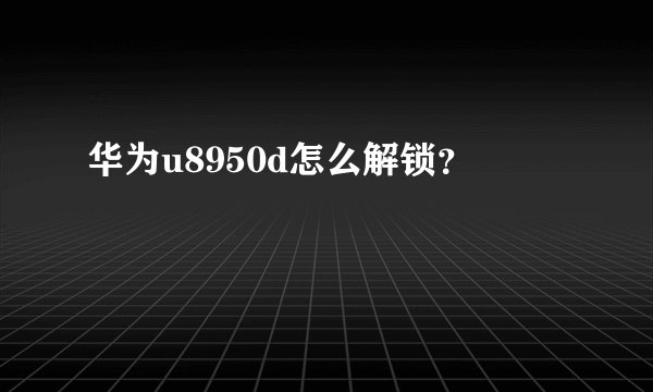 华为u8950d怎么解锁？