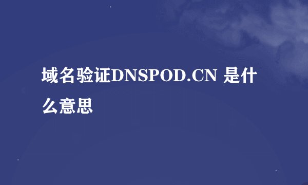 域名验证DNSPOD.CN 是什么意思