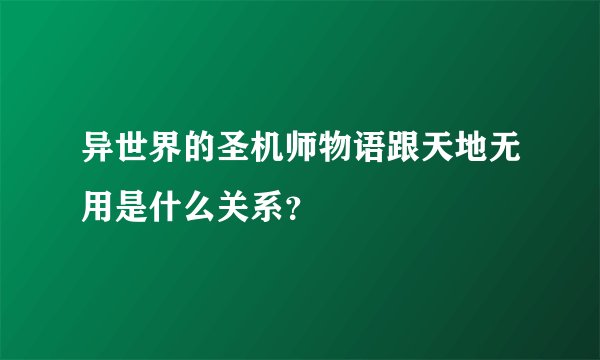 异世界的圣机师物语跟天地无用是什么关系?