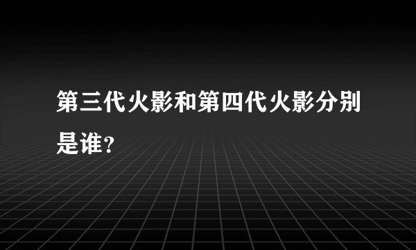 第三代火影和第四代火影分别是谁？