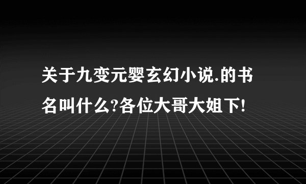 关于九变元婴玄幻小说.的书名叫什么?各位大哥大姐下!