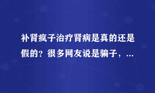 补肾疯子治疗肾病是真的还是假的？很多网友说是骗子，我也有些怀疑，谁知道内幕请回答？