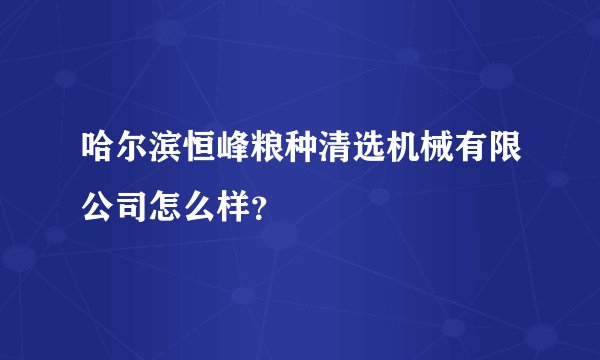 哈尔滨恒峰粮种清选机械有限公司怎么样？