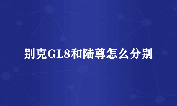 别克GL8和陆尊怎么分别