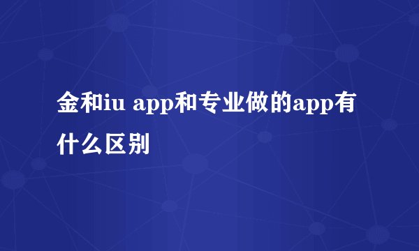 金和iu app和专业做的app有什么区别