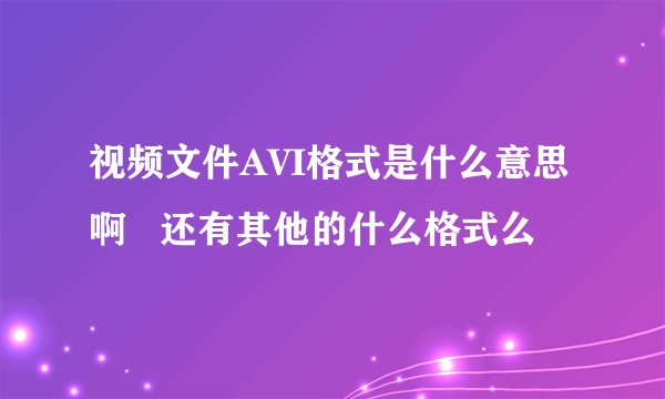视频文件AVI格式是什么意思啊   还有其他的什么格式么