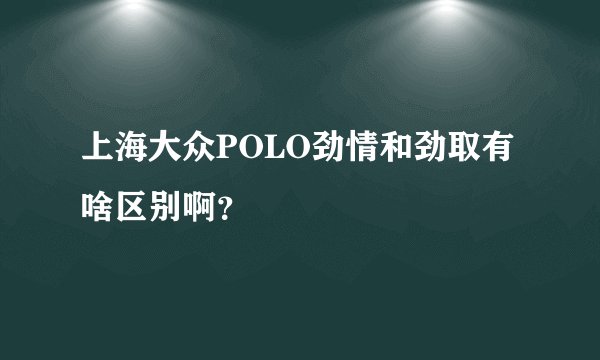 上海大众POLO劲情和劲取有啥区别啊？