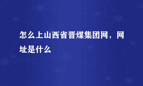 怎么上山西省晋煤集团网，网址是什么