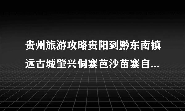 贵州旅游攻略贵阳到黔东南镇远古城肇兴侗寨芭沙苗寨自由行乘车方案
