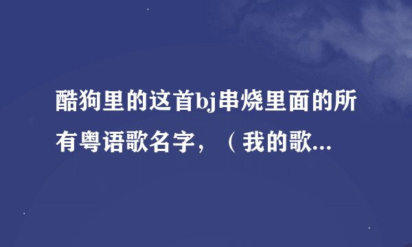 酷狗里的这首bj串烧里面的所有粤语歌名字，（我的歌声里 - dj 串烧 2013 嗨鬼 嗨神）