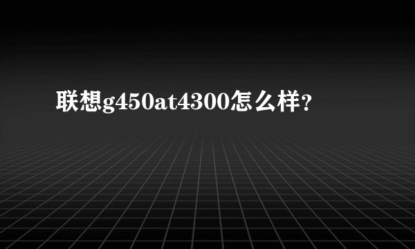 联想g450at4300怎么样？