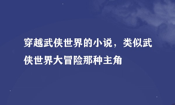 穿越武侠世界的小说，类似武侠世界大冒险那种主角