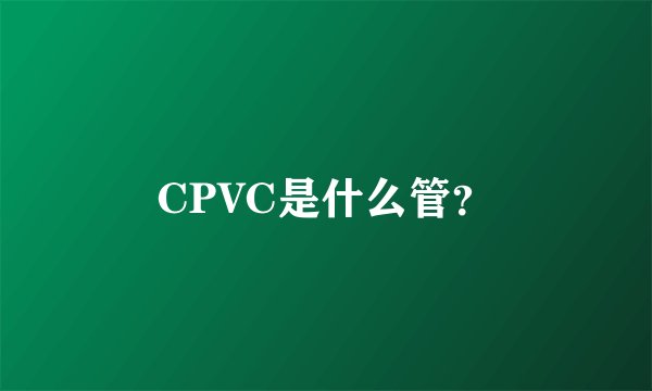 CPVC是什么管？
