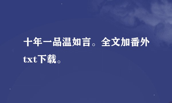 十年一品温如言。全文加番外txt下载。