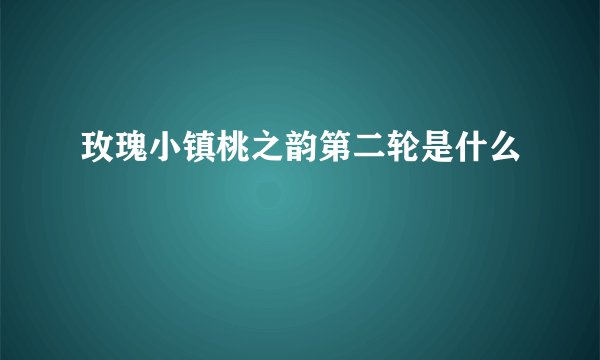 玫瑰小镇桃之韵第二轮是什么