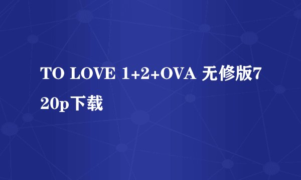 TO LOVE 1+2+OVA 无修版720p下载