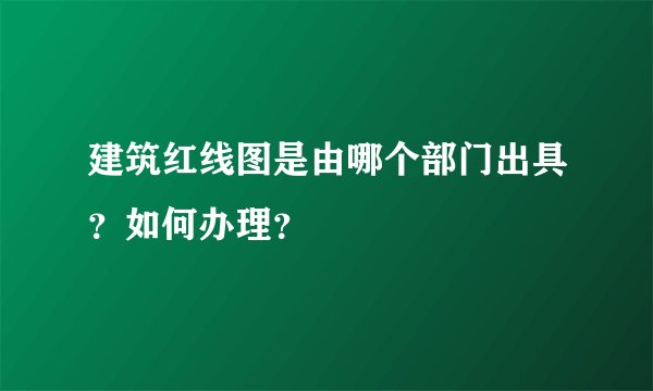 建筑红线图是由哪个部门出具？如何办理？