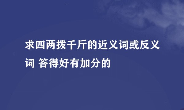 求四两拨千斤的近义词或反义词 答得好有加分的