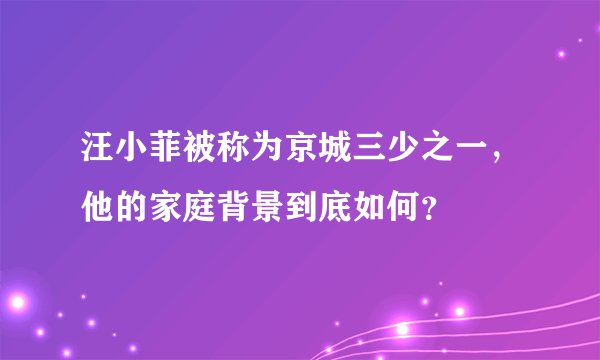 汪小菲被称为京城三少之一，他的家庭背景到底如何？
