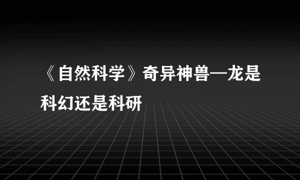 《自然科学》奇异神兽—龙是科幻还是科研