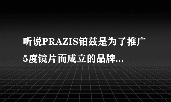 听说PRAZIS铂兹是为了推广5度镜片而成立的品牌，5度镜片和之前的25度镜片有什么区别，25度用着也没啥？