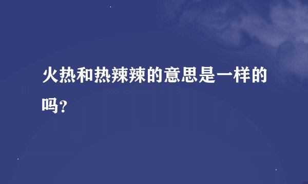 火热和热辣辣的意思是一样的吗？