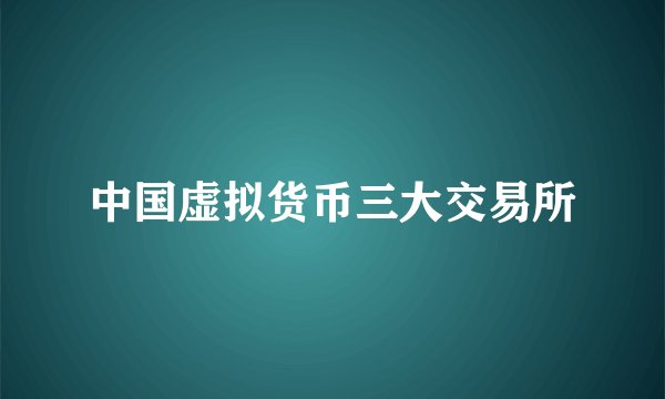 中国虚拟货币三大交易所