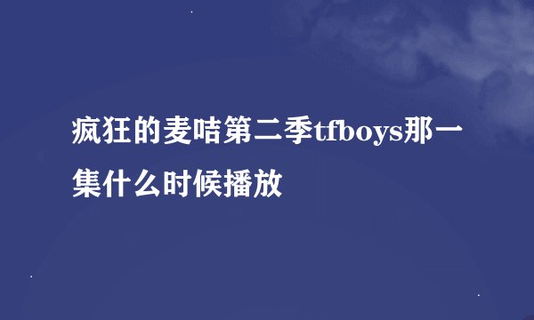疯狂的麦咭第二季tfboys那一集什么时候播放
