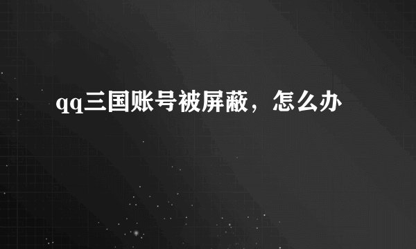 qq三国账号被屏蔽，怎么办