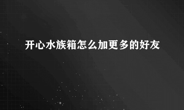 开心水族箱怎么加更多的好友