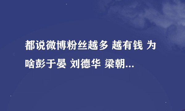 都说微博粉丝越多 越有钱 为啥彭于晏 刘德华 梁朝伟的微博粉丝不如当红小生那么红？