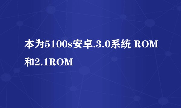 本为5100s安卓.3.0系统 ROM和2.1ROM