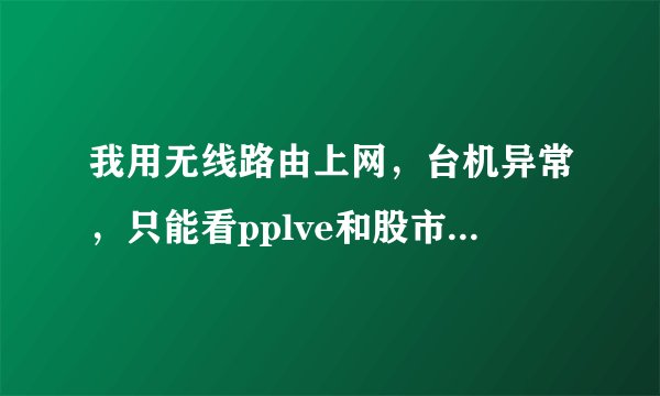 我用无线路由上网，台机异常，只能看pplve和股市行情，却不能浏览网站。请问大师如何解决。