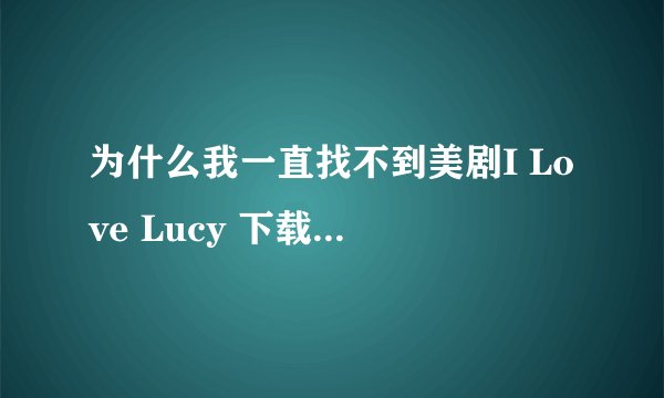 为什么我一直找不到美剧I Love Lucy 下载的地方呢，谁有纯英文或中英文字幕的呢，最近很迷美剧