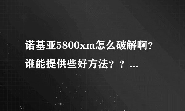 诺基亚5800xm怎么破解啊？谁能提供些好方法？？？步骤请具体点啊。。。