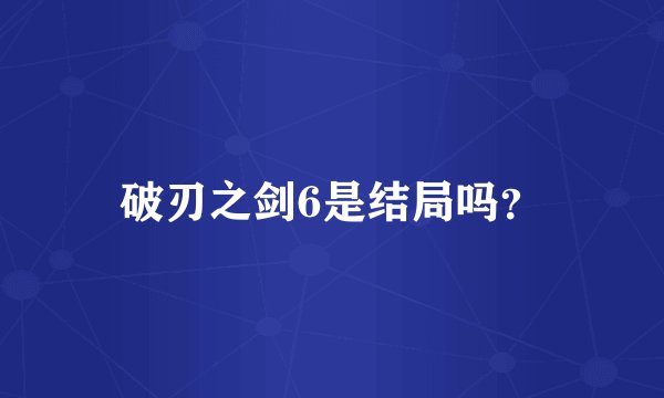 破刃之剑6是结局吗？
