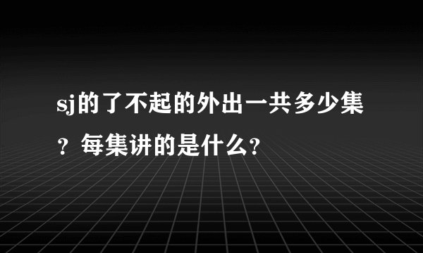 sj的了不起的外出一共多少集？每集讲的是什么？