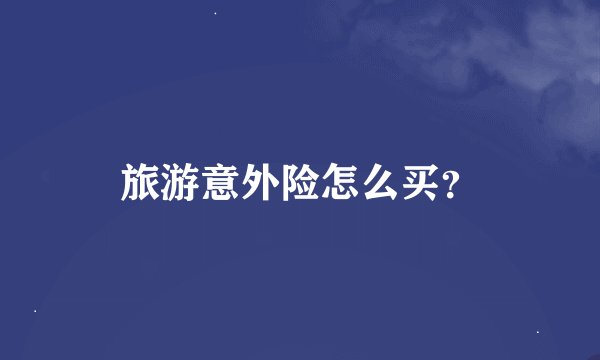 旅游意外险怎么买？